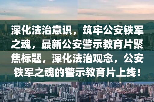 深化法治意识，筑牢公安铁军之魂，最新公安警示教育片聚焦标题，深化法治观念，公安铁军之魂的警示教育片上线！