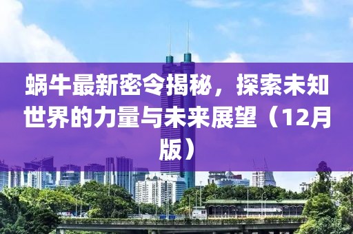 蜗牛最新密令揭秘，探索未知世界的力量与未来展望（12月版）