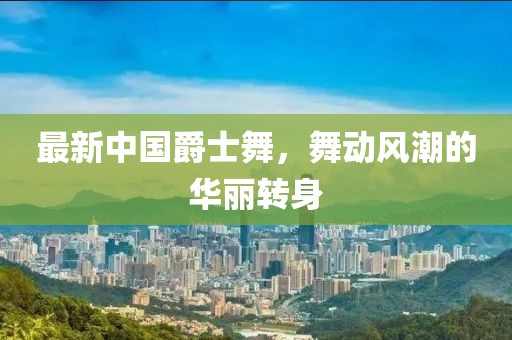 最新中国爵士舞，舞动风潮的华丽转身