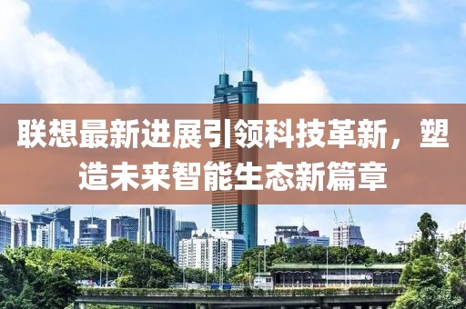 联想最新进展引领科技革新，塑造未来智能生态新篇章