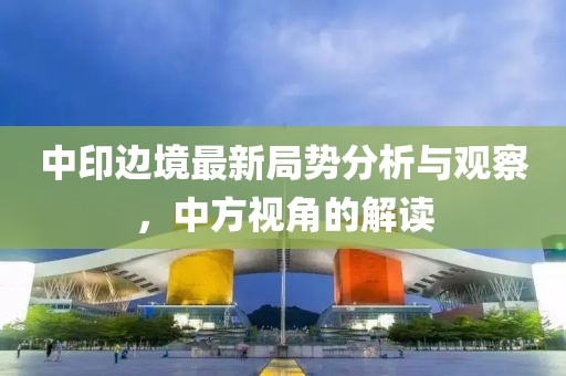 中印边境最新局势分析与观察，中方视角的解读