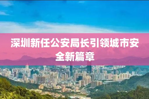 深圳新任公安局长引领城市安全新篇章