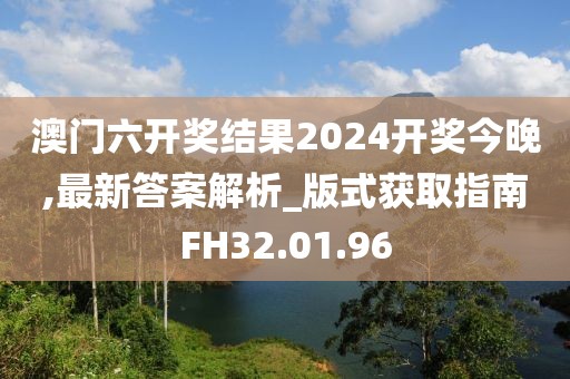 澳门六开奖结果2024开奖今晚,最新答案解析_版式获取指南FH32.01.96