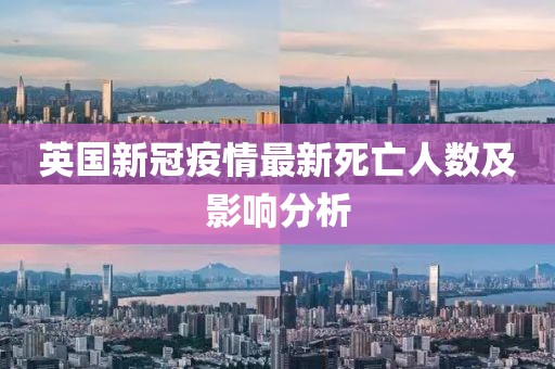 英国新冠疫情最新死亡人数及影响分析