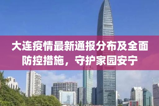 大连疫情最新通报分布及全面防控措施，守护家园安宁