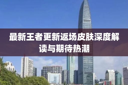 最新王者更新返场皮肤深度解读与期待热潮