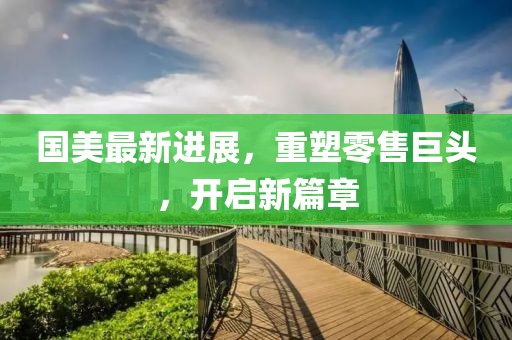 国美最新进展，重塑零售巨头，开启新篇章