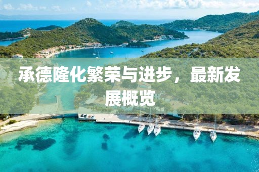 承德隆化繁荣与进步，最新发展概览