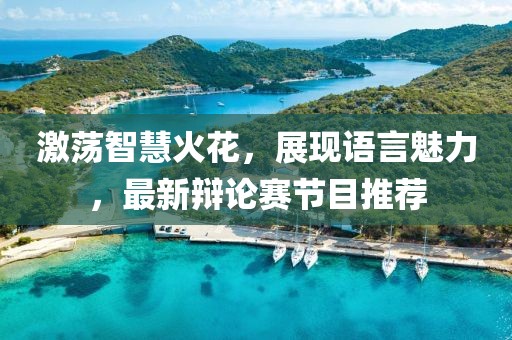 激荡智慧火花，展现语言魅力，最新辩论赛节目推荐
