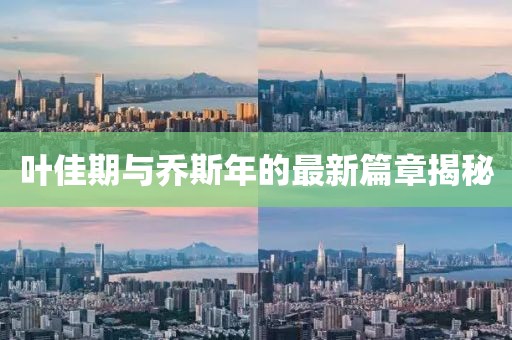 叶佳期与乔斯年的最新篇章揭秘
