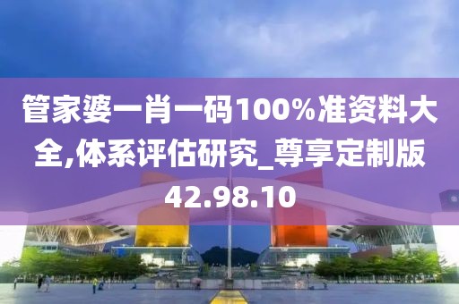 管家婆一肖一码100%准资料大全,体系评估研究_尊享定制版42.98.10