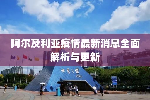 阿尔及利亚疫情最新消息全面解析与更新