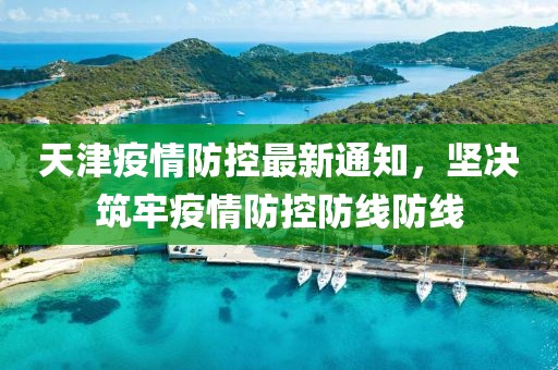 天津疫情防控最新通知，坚决筑牢疫情防控防线防线
