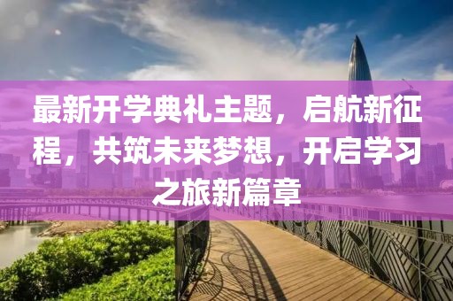 最新开学典礼主题，启航新征程，共筑未来梦想，开启学习之旅新篇章