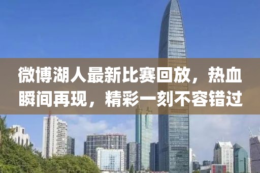 微博湖人最新比赛回放，热血瞬间再现，精彩一刻不容错过