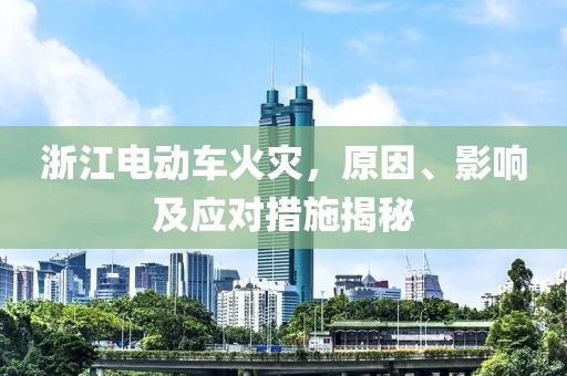 浙江电动车火灾，原因、影响及应对措施揭秘