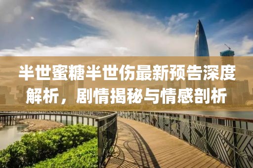 半世蜜糖半世伤最新预告深度解析，剧情揭秘与情感剖析