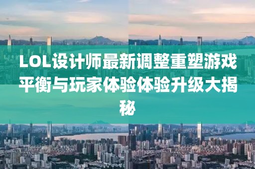 LOL设计师最新调整重塑游戏平衡与玩家体验体验升级大揭秘