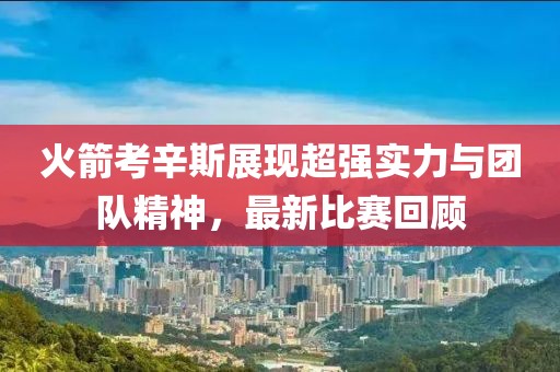 火箭考辛斯展现超强实力与团队精神，最新比赛回顾