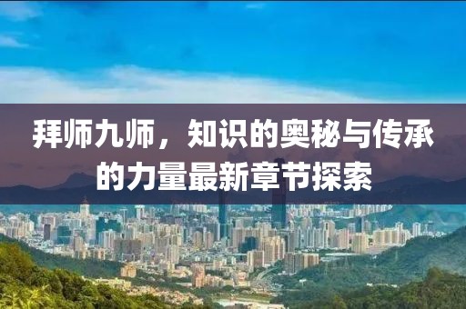 拜师九师，知识的奥秘与传承的力量最新章节探索