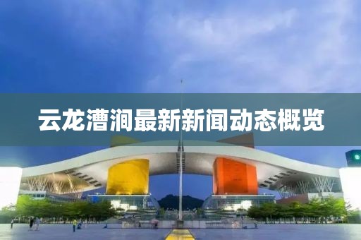 云龙漕涧最新新闻动态概览