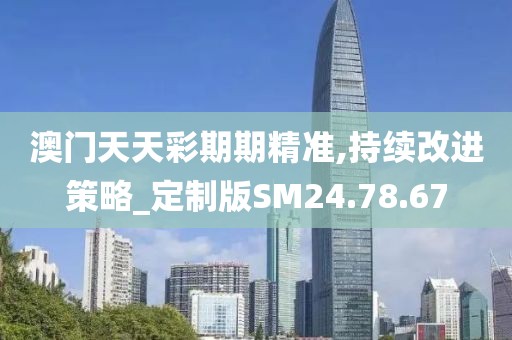 澳门天天彩期期精准,持续改进策略_定制版SM24.78.67