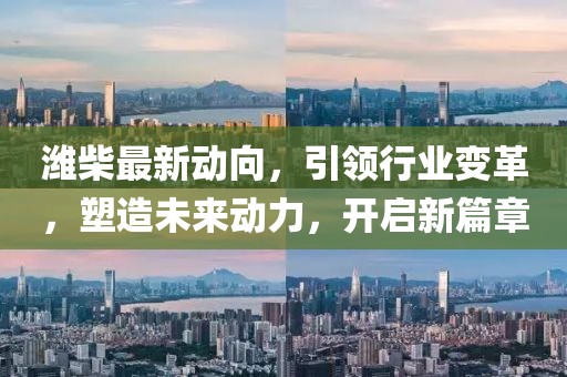 潍柴最新动向，引领行业变革，塑造未来动力，开启新篇章