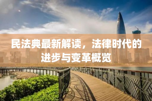 民法典最新解读，法律时代的进步与变革概览