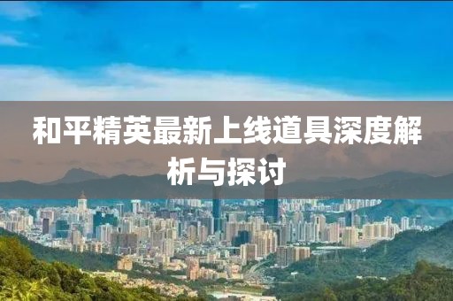 和平精英最新上线道具深度解析与探讨