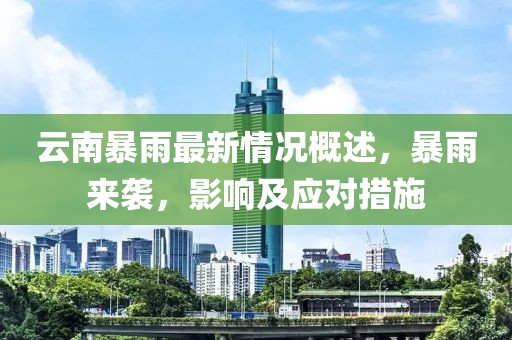云南暴雨最新情况概述，暴雨来袭，影响及应对措施