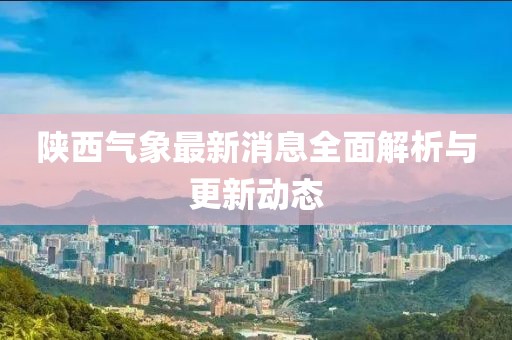 陕西气象最新消息全面解析与更新动态