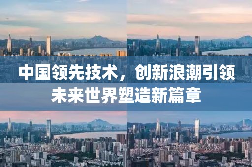 中国领先技术，创新浪潮引领未来世界塑造新篇章