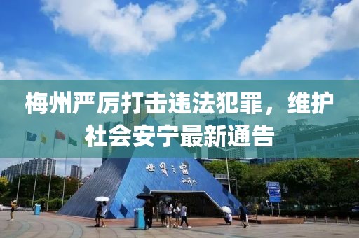 梅州严厉打击违法犯罪，维护社会安宁最新通告