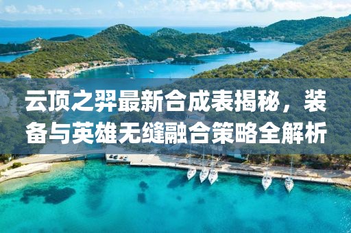 云顶之羿最新合成表揭秘，装备与英雄无缝融合策略全解析