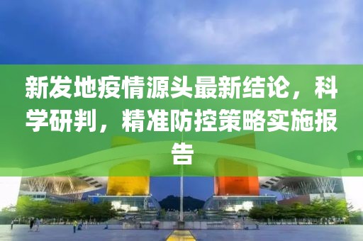 新发地疫情源头最新结论，科学研判，精准防控策略实施报告