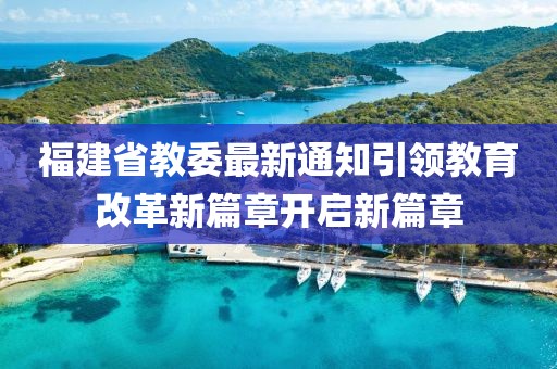 福建省教委最新通知引领教育改革新篇章开启新篇章