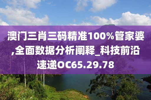 澳门三肖三码精准100%管家婆,全面数据分析阐释_科技前沿速递OC65.29.78