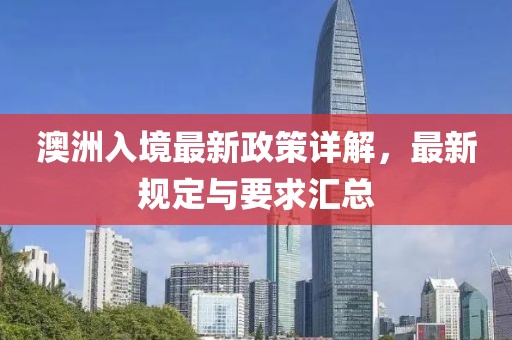 澳洲入境最新政策详解，最新规定与要求汇总