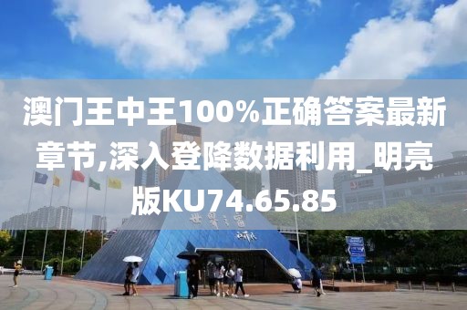 澳门王中王100%正确答案最新章节,深入登降数据利用_明亮版KU74.65.85