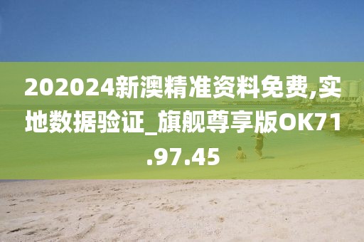 202024新澳精准资料免费,实地数据验证_旗舰尊享版OK71.97.45