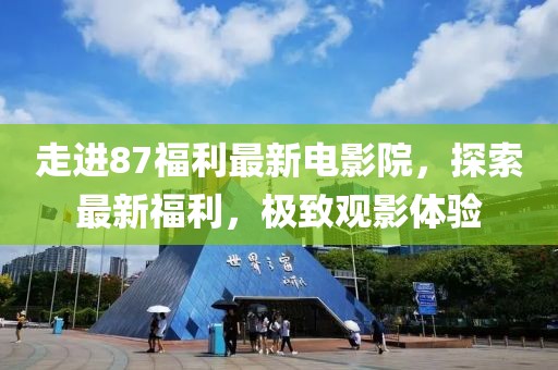 走进87福利最新电影院，探索最新福利，极致观影体验