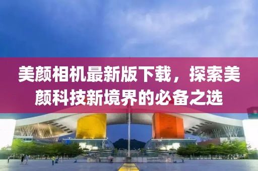 美颜相机最新版下载，探索美颜科技新境界的必备之选
