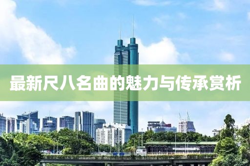 最新尺八名曲的魅力与传承赏析