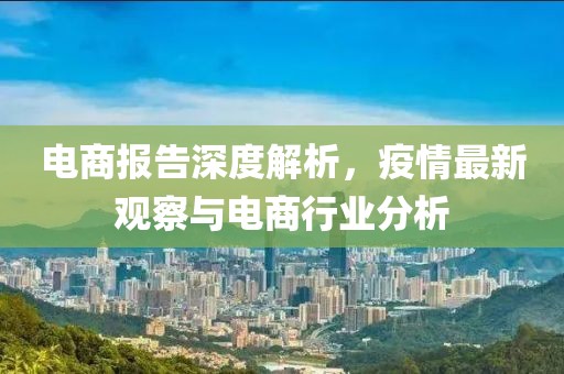 电商报告深度解析，疫情最新观察与电商行业分析