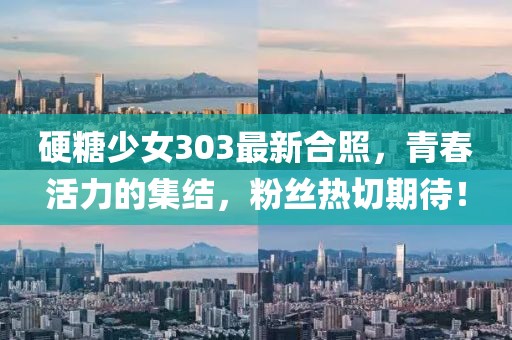 硬糖少女303最新合照，青春活力的集结，粉丝热切期待！