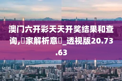 澳门六开彩天天开奖结果和查询,專家解析意見_透视版20.73.63