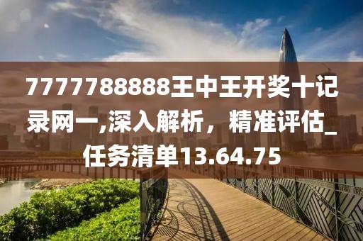 7777788888王中王开奖十记录网一,深入解析，精准评估_任务清单13.64.75