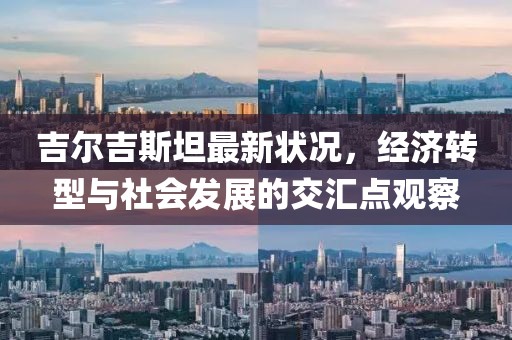 吉尔吉斯坦最新状况，经济转型与社会发展的交汇点观察