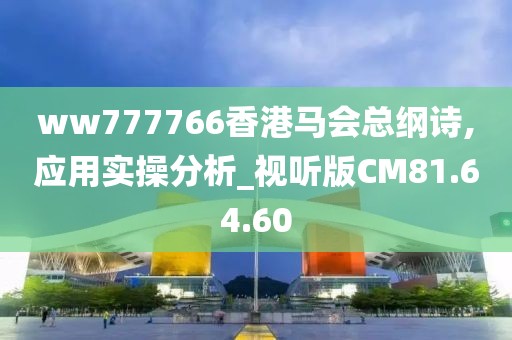 ww777766香港马会总纲诗,应用实操分析_视听版CM81.64.60