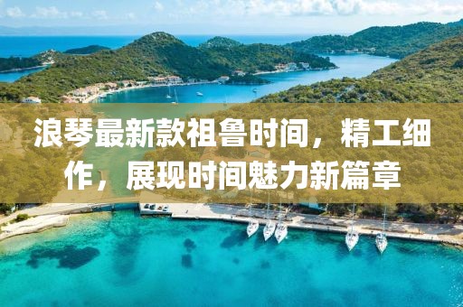 浪琴最新款祖鲁时间，精工细作，展现时间魅力新篇章